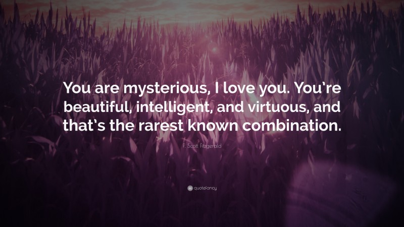 F. Scott Fitzgerald Quote: “You are mysterious, I love you. You’re beautiful, intelligent, and virtuous, and that’s the rarest known combination.”