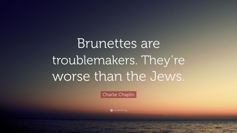 Charlie Chaplin Quote: “Brunettes are troublemakers. They’re worse than the Jews.”