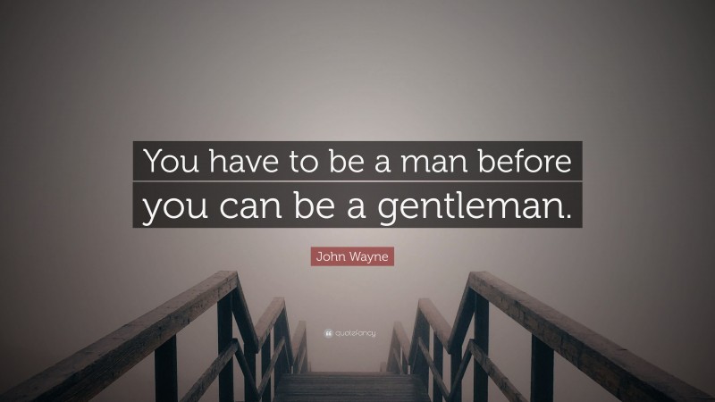 John Wayne Quote: “You have to be a man before you can be a gentleman.”