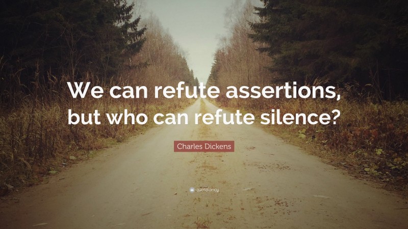 Charles Dickens Quote: “We can refute assertions, but who can refute silence?”