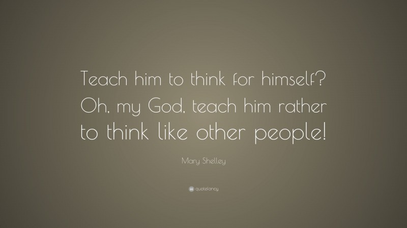 Mary Shelley Quote: “Teach him to think for himself? Oh, my God, teach him rather to think like other people!”