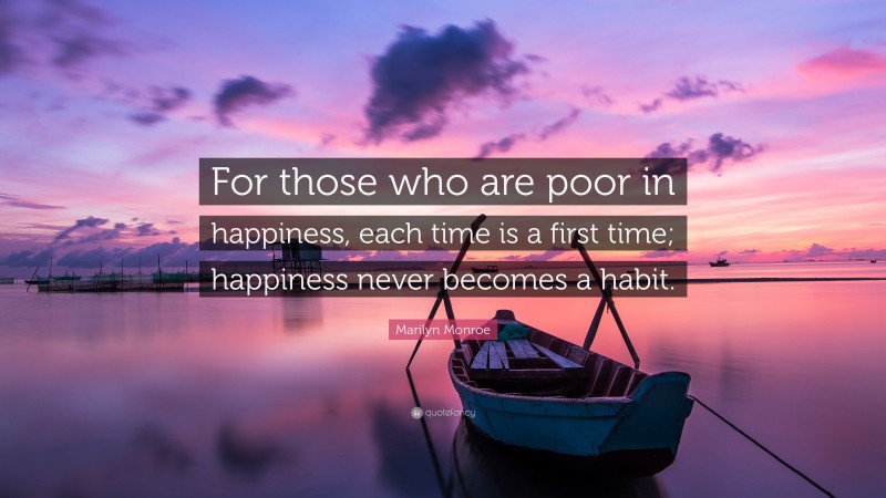 Marilyn Monroe Quote: “For those who are poor in happiness, each time is a first time; happiness never becomes a habit.”
