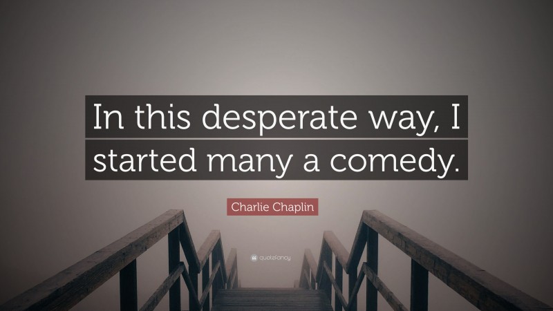 Charlie Chaplin Quote: “In this desperate way, I started many a comedy.”