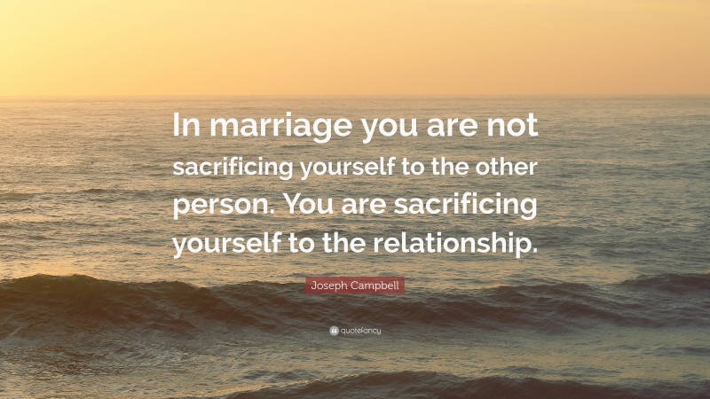 Joseph Campbell Quote: “In marriage you are not sacrificing yourself to the other person. You are sacrificing yourself to the relationship.”