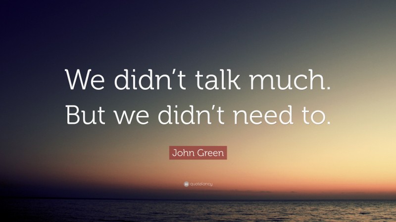 John Green Quote: “We didn’t talk much. But we didn’t need to.”
