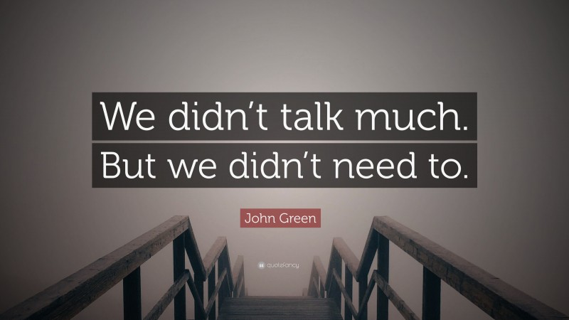 John Green Quote: “We didn’t talk much. But we didn’t need to.”