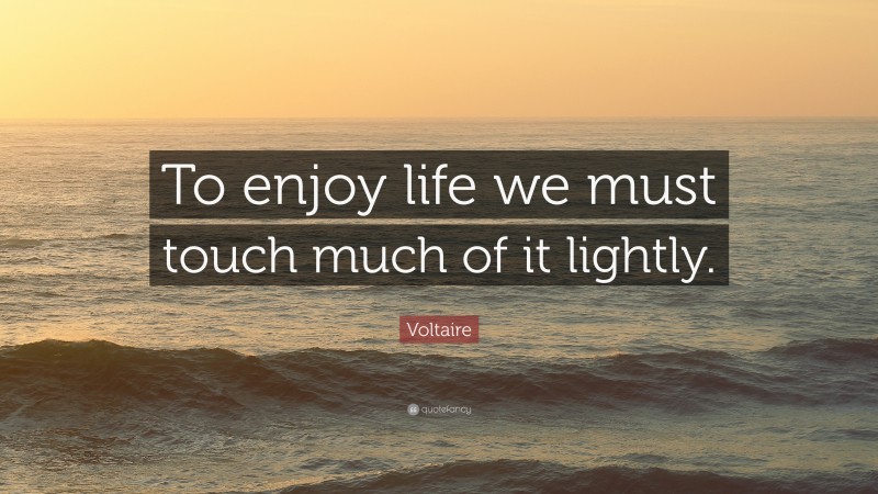 Voltaire Quote: “To enjoy life we must touch much of it lightly.”