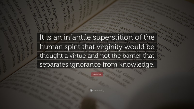 Voltaire Quote: “It is an infantile superstition of the human spirit that virginity would be thought a virtue and not the barrier that separates ignorance from knowledge.”