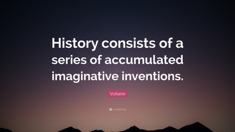 Voltaire Quote: “History consists of a series of accumulated imaginative inventions.”