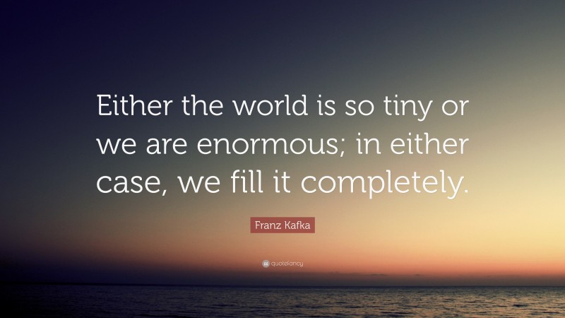 Franz Kafka Quote: “Either the world is so tiny or we are enormous; in either case, we fill it completely.”