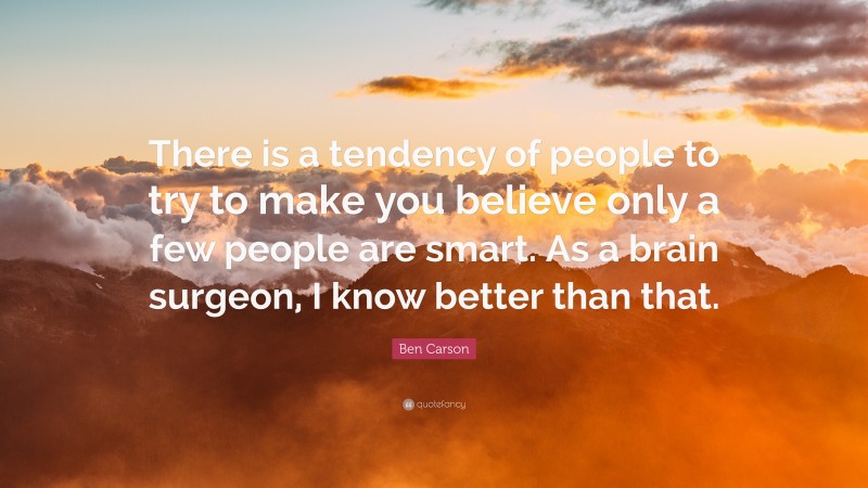 Ben Carson Quote: “There is a tendency of people to try to make you believe only a few people are smart. As a brain surgeon, I know better than that.”