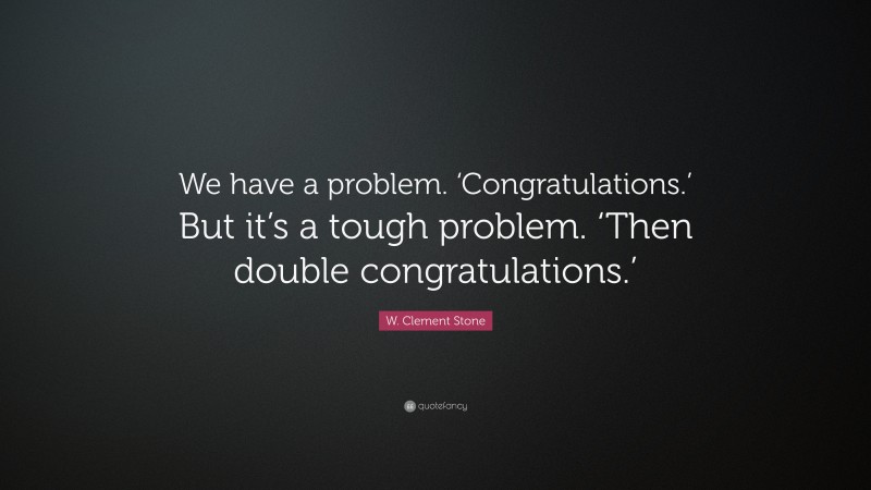 W. Clement Stone Quote: “We have a problem. ‘Congratulations.’ But it’s a tough problem. ‘Then double congratulations.’”