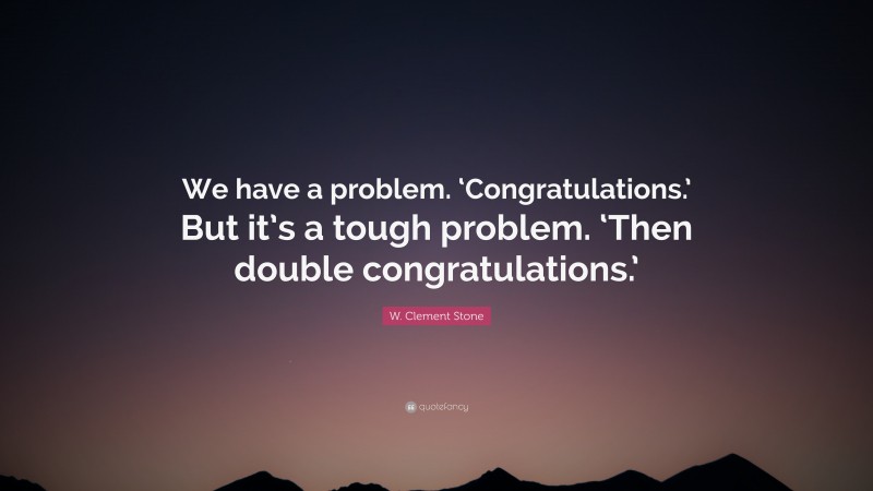W. Clement Stone Quote: “We have a problem. ‘Congratulations.’ But it’s a tough problem. ‘Then double congratulations.’”