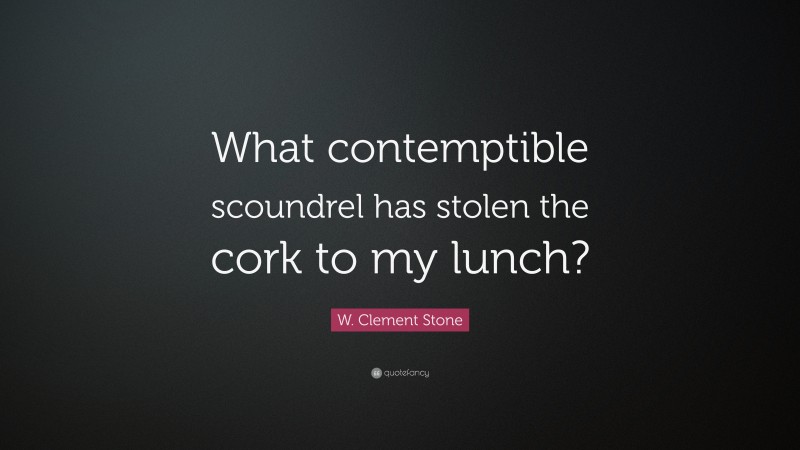 W. Clement Stone Quote: “What contemptible scoundrel has stolen the cork to my lunch?”