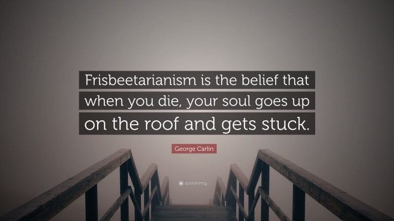 George Carlin Quote: “Frisbeetarianism is the belief that when you die, your soul goes up on the roof and gets stuck.”