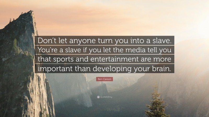 Ben Carson Quote: “Don’t let anyone turn you into a slave. You’re a slave if you let the media tell you that sports and entertainment are more important than developing your brain.”