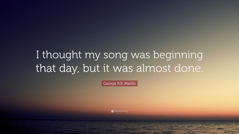 George R.R. Martin Quote: “I thought my song was beginning that day, but it was almost done.”