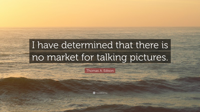 Thomas A. Edison Quote: “I have determined that there is no market for talking pictures.”