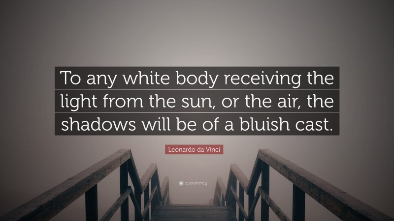 Leonardo da Vinci Quote: “To any white body receiving the light from the sun, or the air, the shadows will be of a bluish cast.”