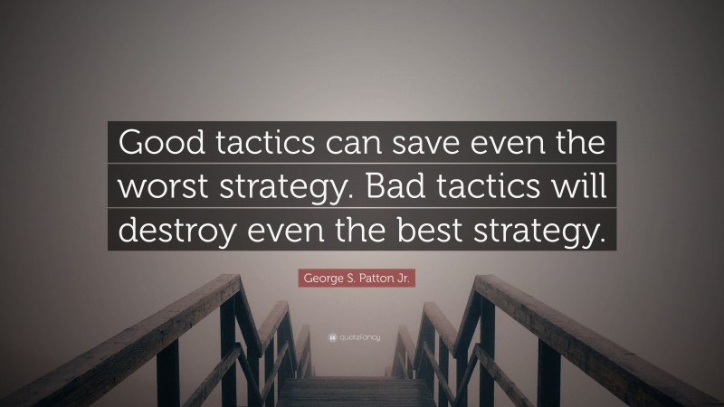 George S. Patton Jr. Quote: “Good tactics can save even the worst strategy. Bad tactics will destroy even the best strategy.”