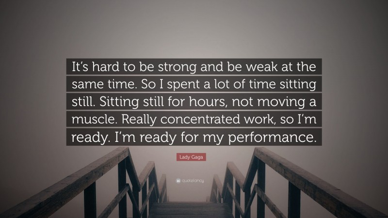 Lady Gaga Quote: “It’s hard to be strong and be weak at the same time. So I spent a lot of time sitting still. Sitting still for hours, not moving a muscle. Really concentrated work, so I’m ready. I’m ready for my performance.”