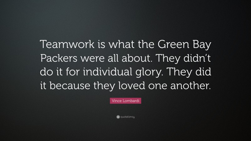 Vince Lombardi Quote: “Teamwork is what the Green Bay Packers were all about. They didn’t do it for individual glory. They did it because they loved one another.”