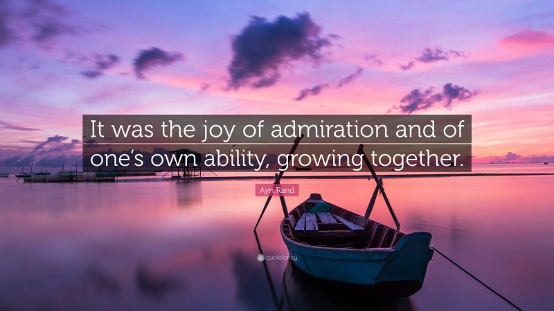 Ayn Rand Quote: “It was the joy of admiration and of one’s own ability, growing together.”