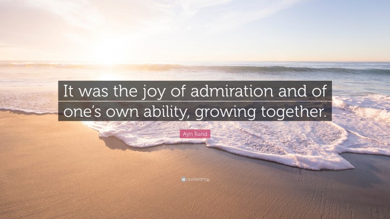 Ayn Rand Quote: “It was the joy of admiration and of one’s own ability, growing together.”