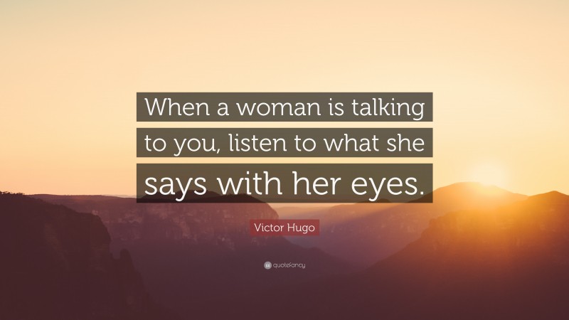 Victor Hugo Quote: “When a woman is talking to you, listen to what she says with her eyes.”
