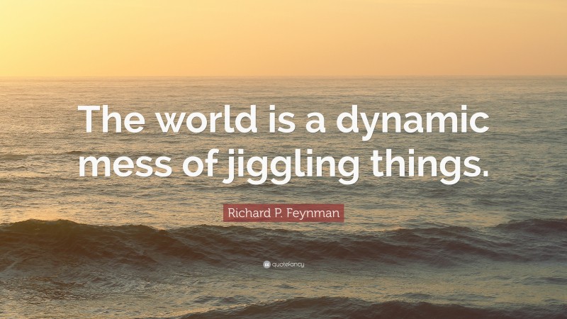Richard P. Feynman Quote: “The world is a dynamic mess of jiggling things.”