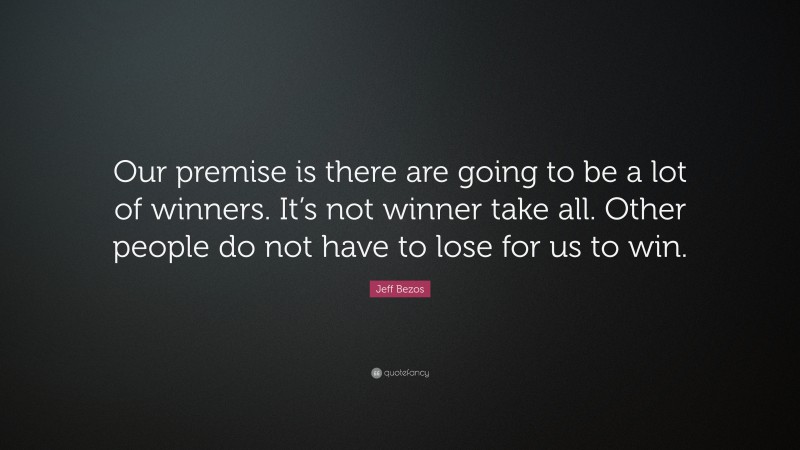 Jeff Bezos Quote: “Our premise is there are going to be a lot of winners. It’s not winner take all. Other people do not have to lose for us to win.”