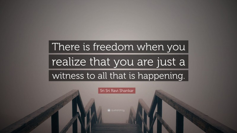 Sri Sri Ravi Shankar Quote: “There is freedom when you realize that you are just a witness to all that is happening.”