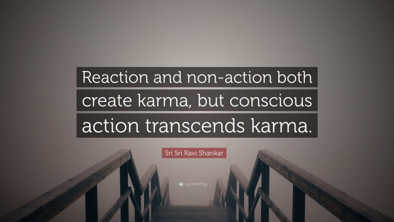 Sri Sri Ravi Shankar Quote: “Reaction and non-action both create karma, but conscious action transcends karma.”