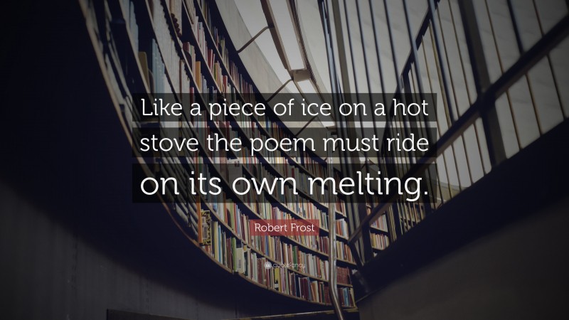 Robert Frost Quote: “Like a piece of ice on a hot stove the poem must ride on its own melting.”