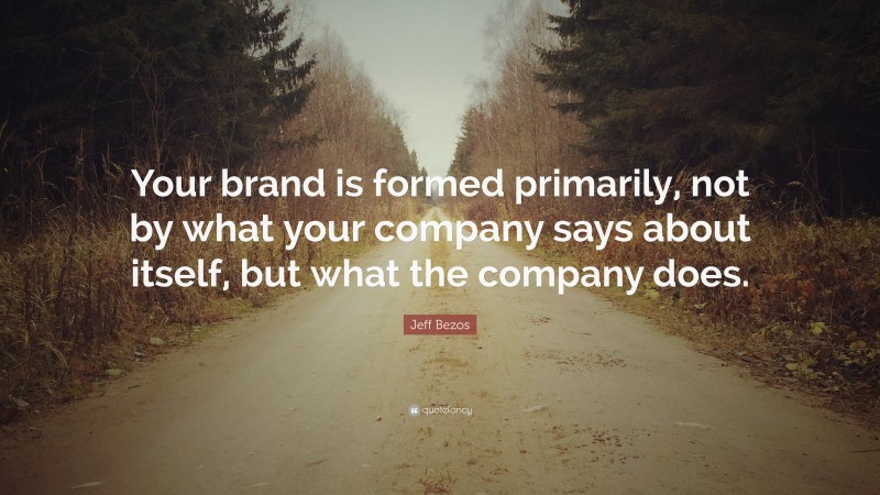 Jeff Bezos Quote: “Your brand is formed primarily, not by what your company says about itself, but what the company does.”