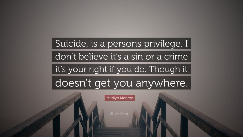 Marilyn Monroe Quote: “Suicide, is a persons privilege. I don’t believe it’s a sin or a crime it’s your right if you do. Though it doesn’t get you anywhere.”