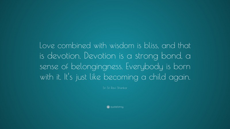 Sri Sri Ravi Shankar Quote: “Love combined with wisdom is bliss, and that is devotion. Devotion is a strong bond, a sense of belongingness. Everybody is born with it. It’s just like becoming a child again.”