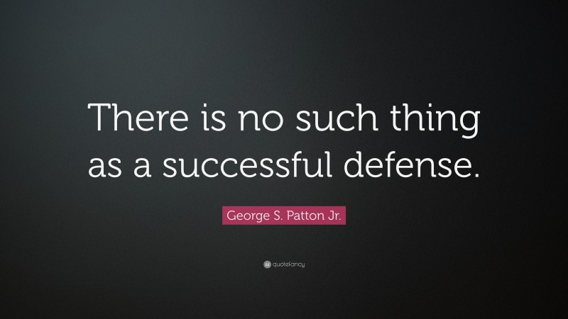 George S. Patton Jr. Quote: “There is no such thing as a successful defense.”