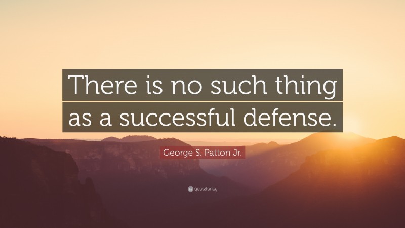 George S. Patton Jr. Quote: “There is no such thing as a successful defense.”