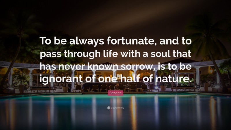 Seneca Quote: “To be always fortunate, and to pass through life with a soul that has never known sorrow, is to be ignorant of one half of nature.”