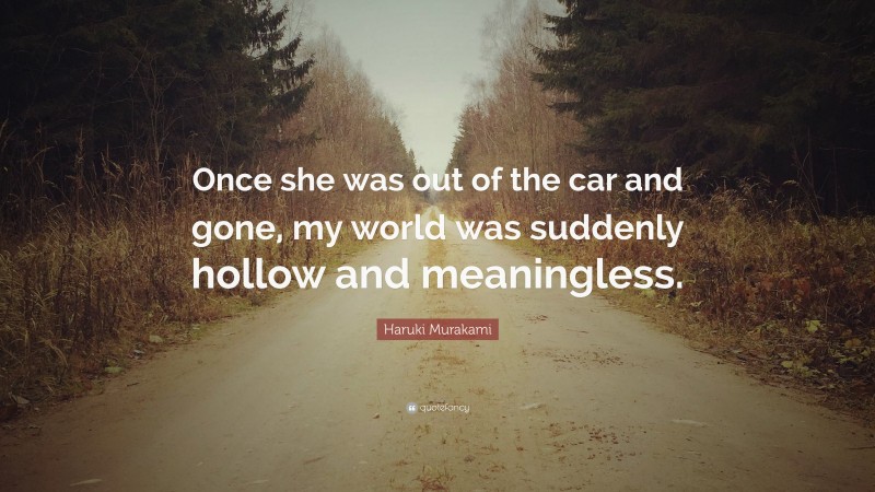 Haruki Murakami Quote: “Once she was out of the car and gone, my world was suddenly hollow and meaningless.”