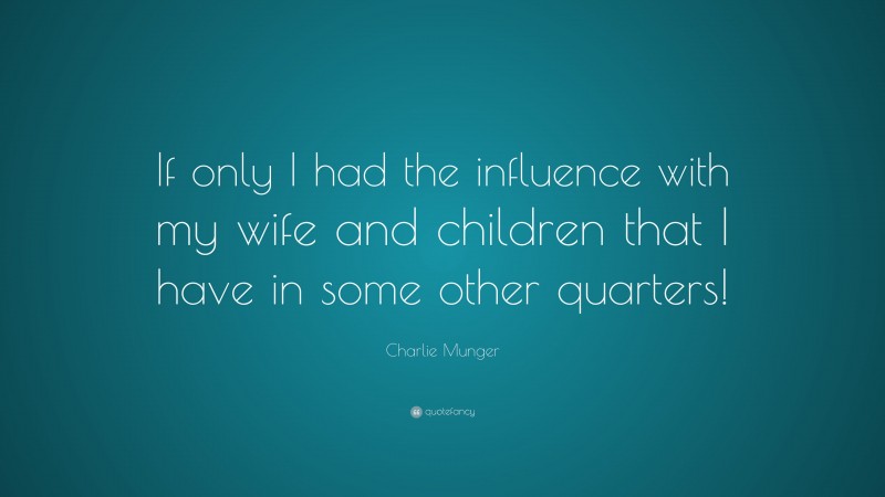 Charlie Munger Quote: “If only I had the influence with my wife and children that I have in some other quarters!”