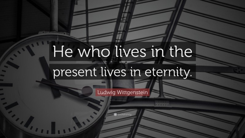 Ludwig Wittgenstein Quote: “He who lives in the present lives in eternity.”