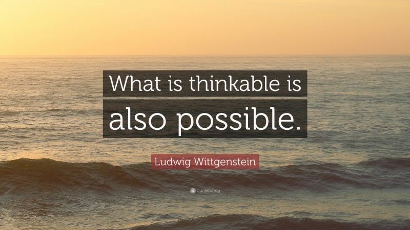 Ludwig Wittgenstein Quote: “What is thinkable is also possible.”