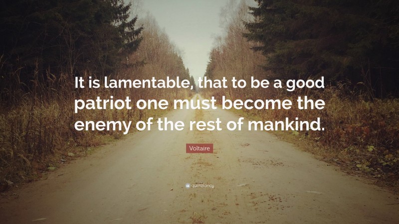 Voltaire Quote: “It is lamentable, that to be a good patriot one must become the enemy of the rest of mankind.”