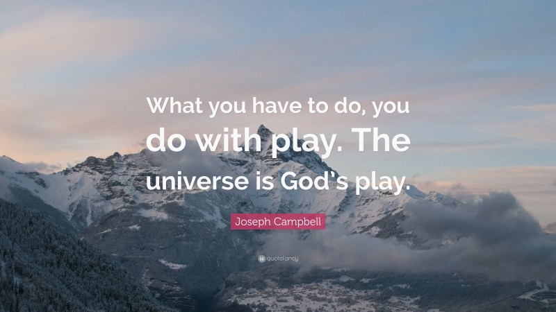 Joseph Campbell Quote: “What you have to do, you do with play. The universe is God’s play.”