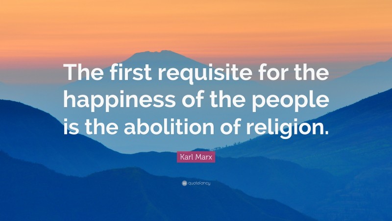 Karl Marx Quote: “The first requisite for the happiness of the people is the abolition of religion.”