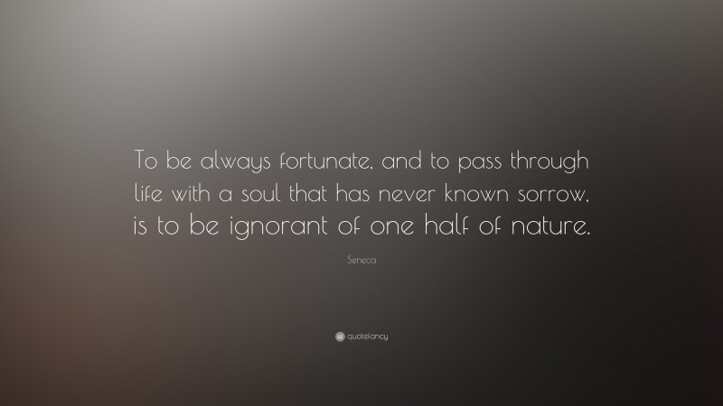 Seneca Quote: “To be always fortunate, and to pass through life with a soul that has never known sorrow, is to be ignorant of one half of nature.”