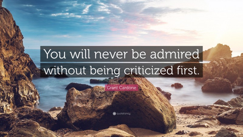 Grant Cardone Quote: “You will never be admired without being criticized first.”