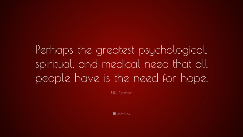 Billy Graham Quote: “Perhaps the greatest psychological, spiritual, and medical need that all people have is the need for hope.”